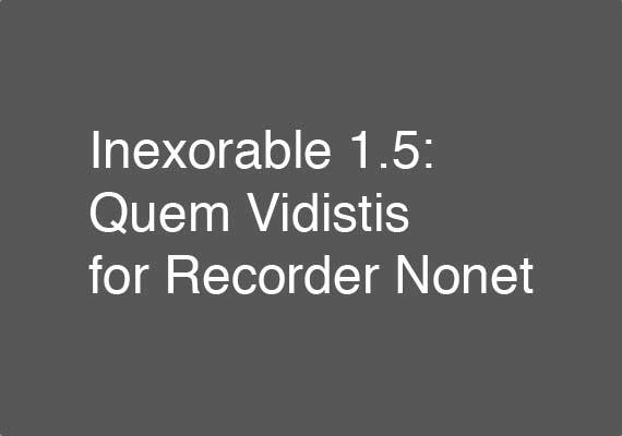 Excerpt from the 25 February 2017 performance of Inexorable 1.5: Quem Vidistis for Recorder Nonet by members of the Boston Recorder Orchestra. Download an excerpt <a href='_include/pdfs/inexorable-1-5-excerpt.pdf' target=_blank>here</a>.